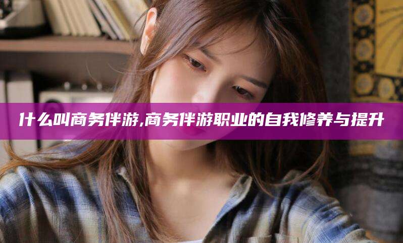 阿里什么叫商务伴游,商务伴游职业的自我修养与提升