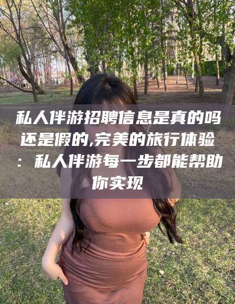 阿里私人伴游招聘信息是真的吗还是假的,完美的旅行体验：私人伴游每一步都能帮助你实现