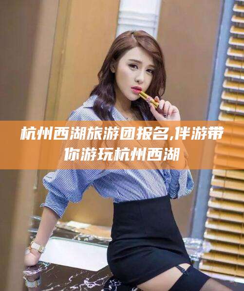 阿里杭州西湖旅游团报名,伴游带你游玩杭州西湖