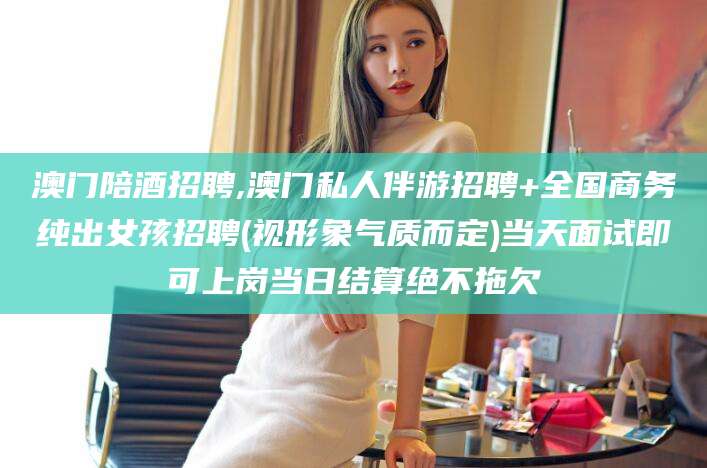 阿里澳门陪酒招聘,澳门私人伴游招聘+全国商务纯出女孩招聘(视形象气质而定)当天面试即可上岗当日结算绝不拖欠