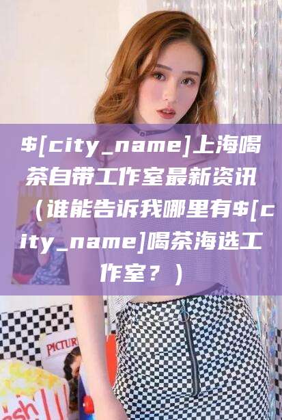 阿里上海喝茶自带工作室最新资讯（谁能告诉我哪里有阿里喝茶海选工作室？）