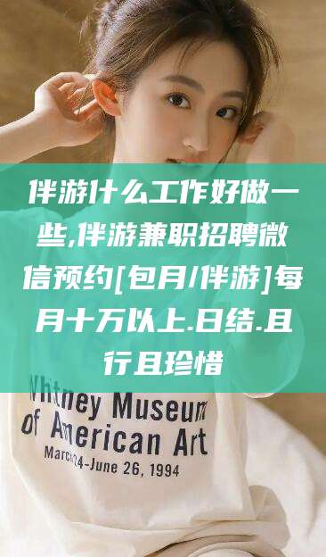 阿里伴游什么工作好做一些,伴游兼职招聘微信预约[包月/伴游]每月十万以上.日结.且行且珍惜
