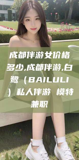 阿里成都伴游女价格多少,成都伴游,白鹭（BAILULI）私人伴游 模特兼职