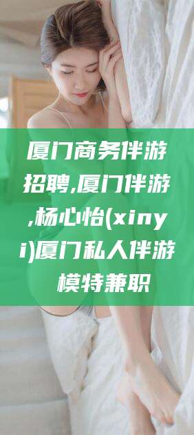 阿里厦门商务伴游招聘,厦门伴游,杨心怡(xinyi)厦门私人伴游 模特兼职