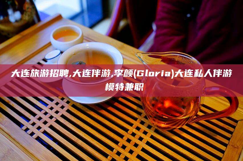 阿里大连旅游招聘,大连伴游,李颜(Gloria)大连私人伴游 模特兼职