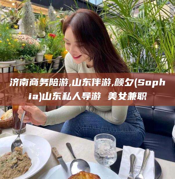 阿里济南商务陪游,山东伴游,颜夕(Sophia)山东私人导游 美女兼职