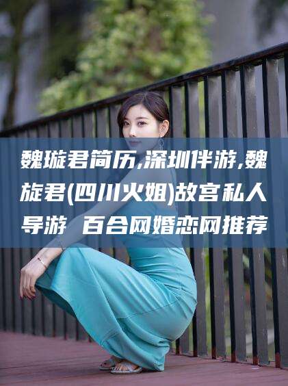 阿里魏璇君简历,深圳伴游,魏旋君(四川火姐)故宫私人导游 百合网婚恋网推荐