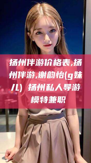 阿里扬州伴游价格表,扬州伴游,谢韵怡(g妹儿) 扬州私人导游 模特兼职