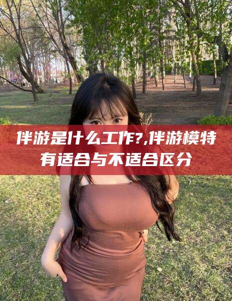 阿里伴游是什么工作?,伴游模特有适合与不适合区分