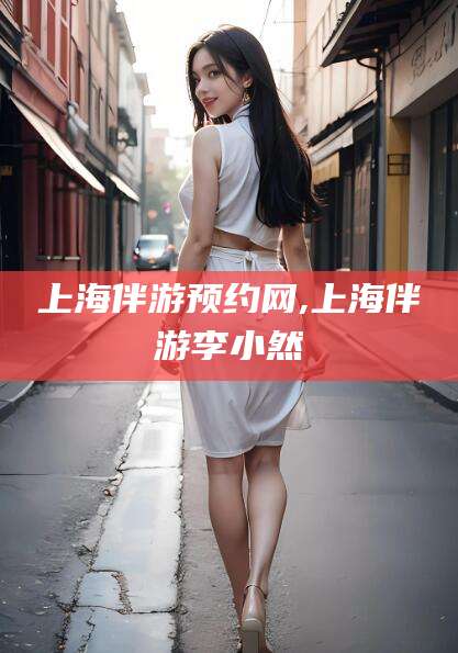 阿里上海伴游预约网,上海伴游李小然