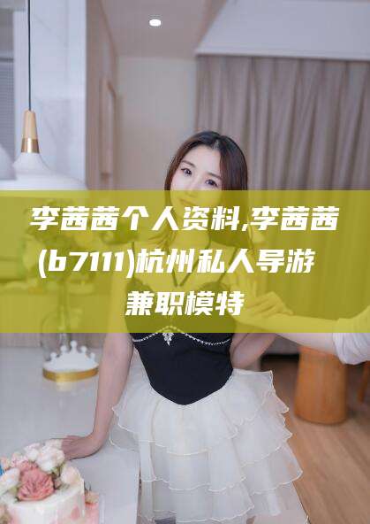 阿里李茜茜个人资料,李茜茜(b7111)杭州私人导游 兼职模特
