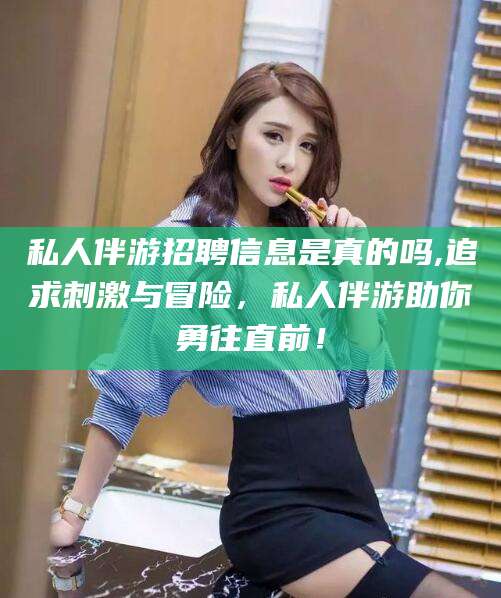 阿里私人伴游招聘信息是真的吗,追求刺激与冒险，私人伴游助你勇往直前！