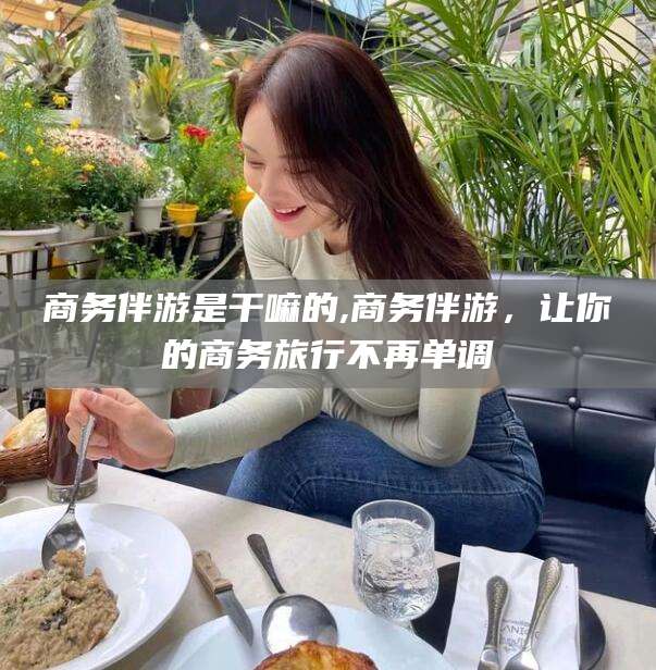 阿里商务伴游是干嘛的,商务伴游，让你的商务旅行不再单调