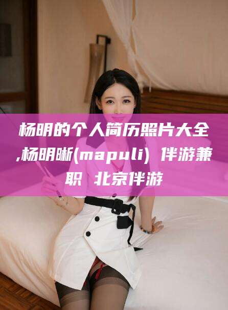 阿里杨明的个人简历照片大全,杨明晰(mapuli) 伴游兼职 北京伴游