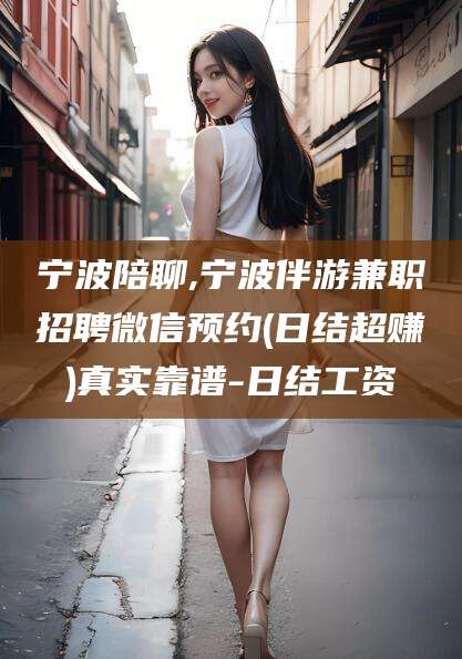 阿里宁波陪聊,宁波伴游兼职招聘微信预约(日结超赚)真实靠谱-日结工资