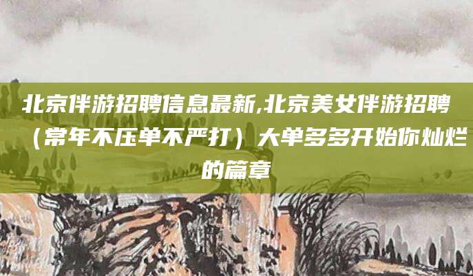 阿里北京伴游招聘信息最新,北京美女伴游招聘（常年不压单不严打）大单多多开始你灿烂的篇章