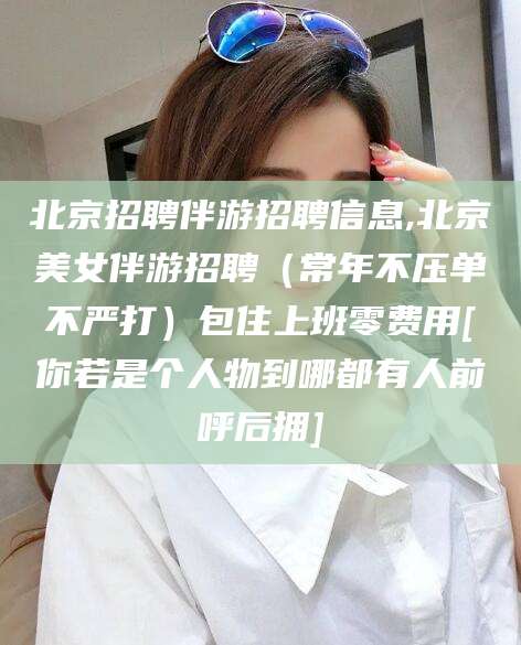 阿里北京招聘伴游招聘信息,北京美女伴游招聘（常年不压单不严打）包住上班零费用[你若是个人物到哪都有人前呼后拥]