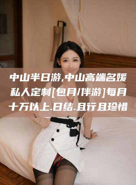 阿里中山半日游,中山高端名媛私人定制[包月/伴游]每月十万以上.日结.且行且珍惜