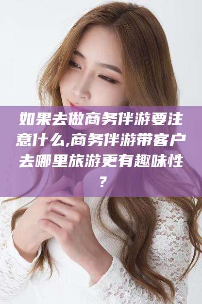 阿里如果去做商务伴游要注意什么,商务伴游带客户去哪里旅游更有趣味性？