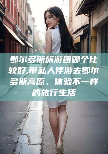 阿里鄂尔多斯旅游团哪个比较好,带私人伴游去鄂尔多斯高原，体验不一样的旅行生活