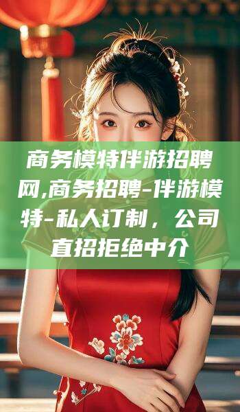 阿里商务模特伴游招聘网,商务招聘-伴游模特-私人订制，公司直招拒绝中介