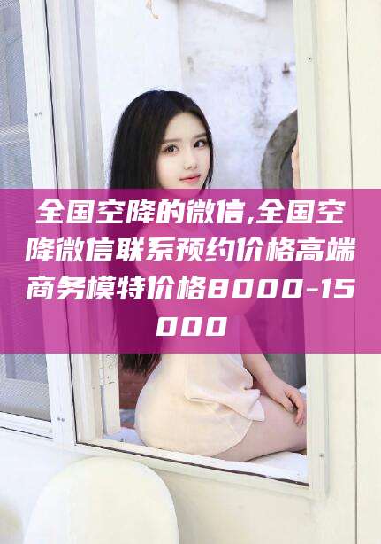 阿里全国空降的微信,全国空降微信联系预约价格高端商务模特价格8000-15000
