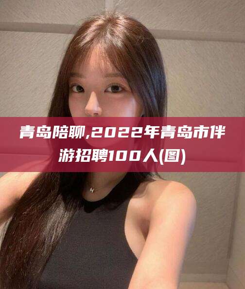 阿里青岛陪聊,2022年青岛市伴游招聘100人(图)