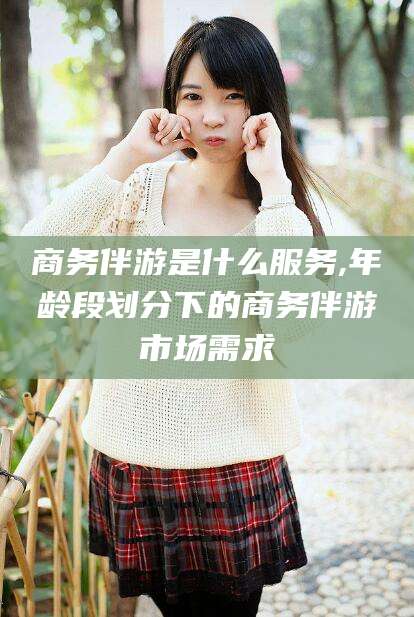 阿里商务伴游是什么服务,年龄段划分下的商务伴游市场需求