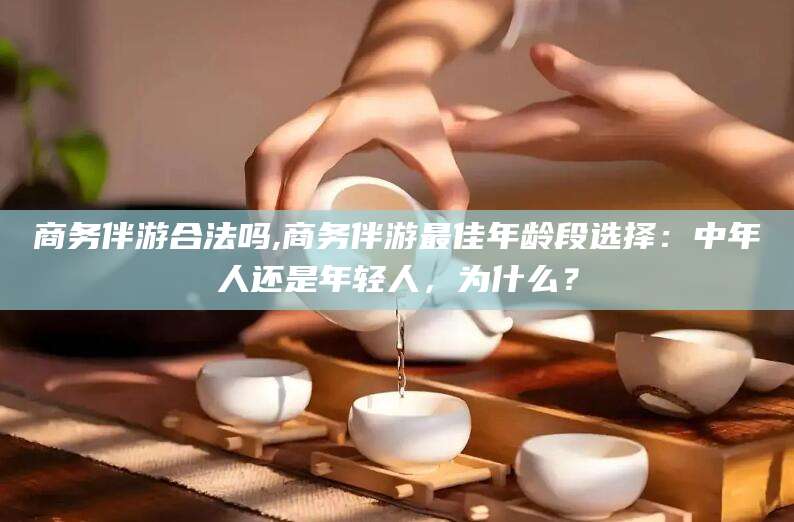 阿里商务伴游合法吗,商务伴游最佳年龄段选择：中年人还是年轻人，为什么？