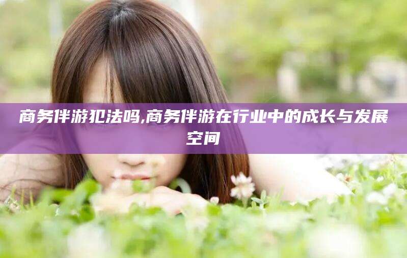 阿里商务伴游犯法吗,商务伴游在行业中的成长与发展空间