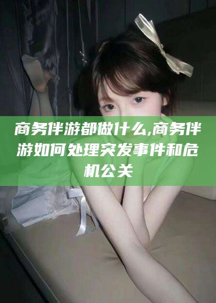 阿里商务伴游都做什么,商务伴游如何处理突发事件和危机公关