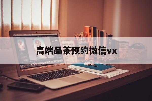 阿里关于高端品茶预约微信vx的信息